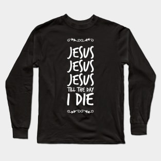 Jesus Jesus Jesus till the day I die Long Sleeve T-Shirt